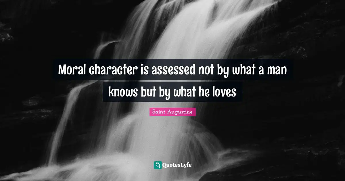 Moral character is assessed not by what a man knows but by what he loves