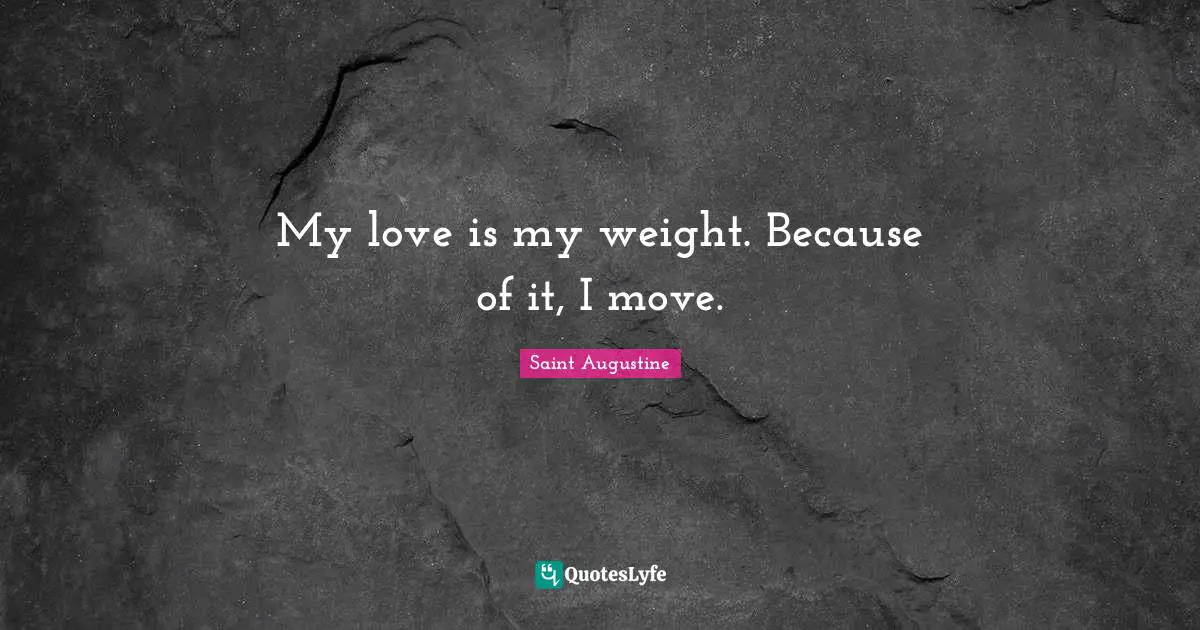 My love is my weight. Because of it, I move.