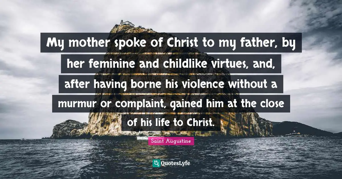 My mother spoke of Christ to my father, by her feminine and childlike virtues, and, after having borne his violence without a murmur or complaint, gained him at the close of his life to Christ.
