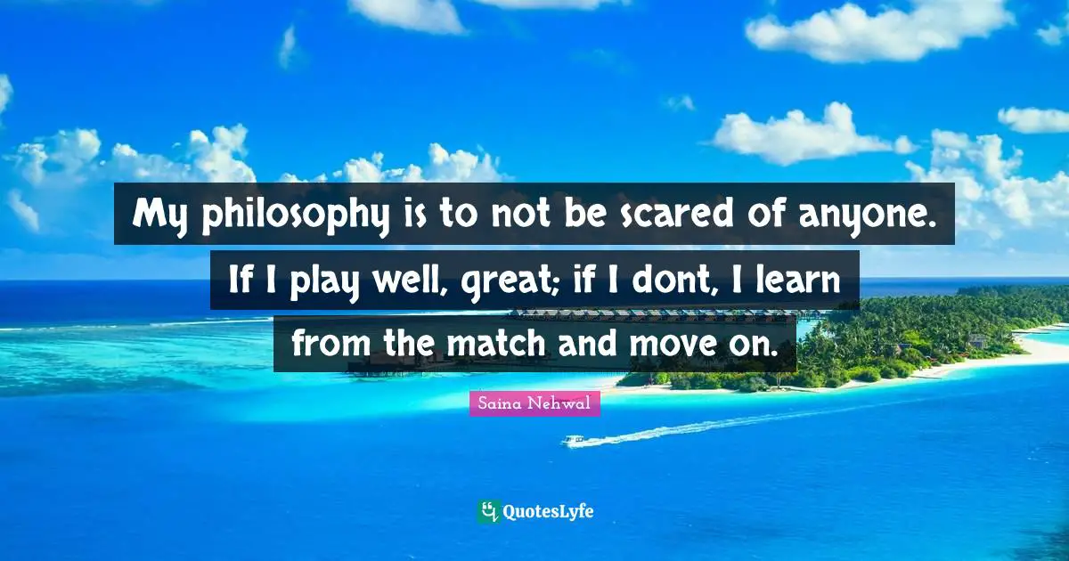 Saina Nehwal Quotes: "My philosophy is to not be scared of anyone. If I play well, great; if I dont, I learn from the match and move on."