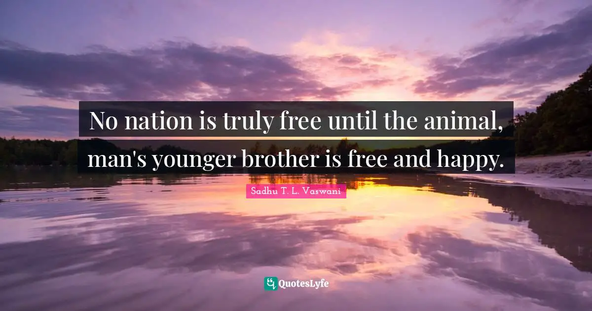 My Brother Quotes: "No nation is truly free until the animal, man's younger brother is free and happy."