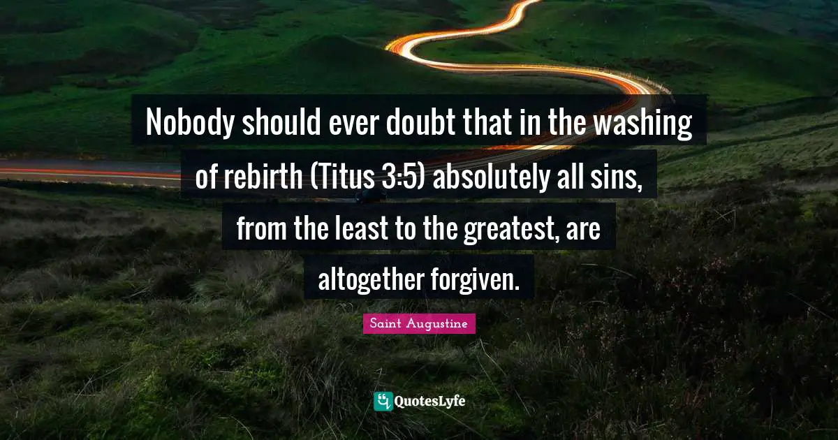 Nobody should ever doubt that in the washing of rebirth (Titus 3:5) absolutely all sins, from the least to the greatest, are altogether forgiven.