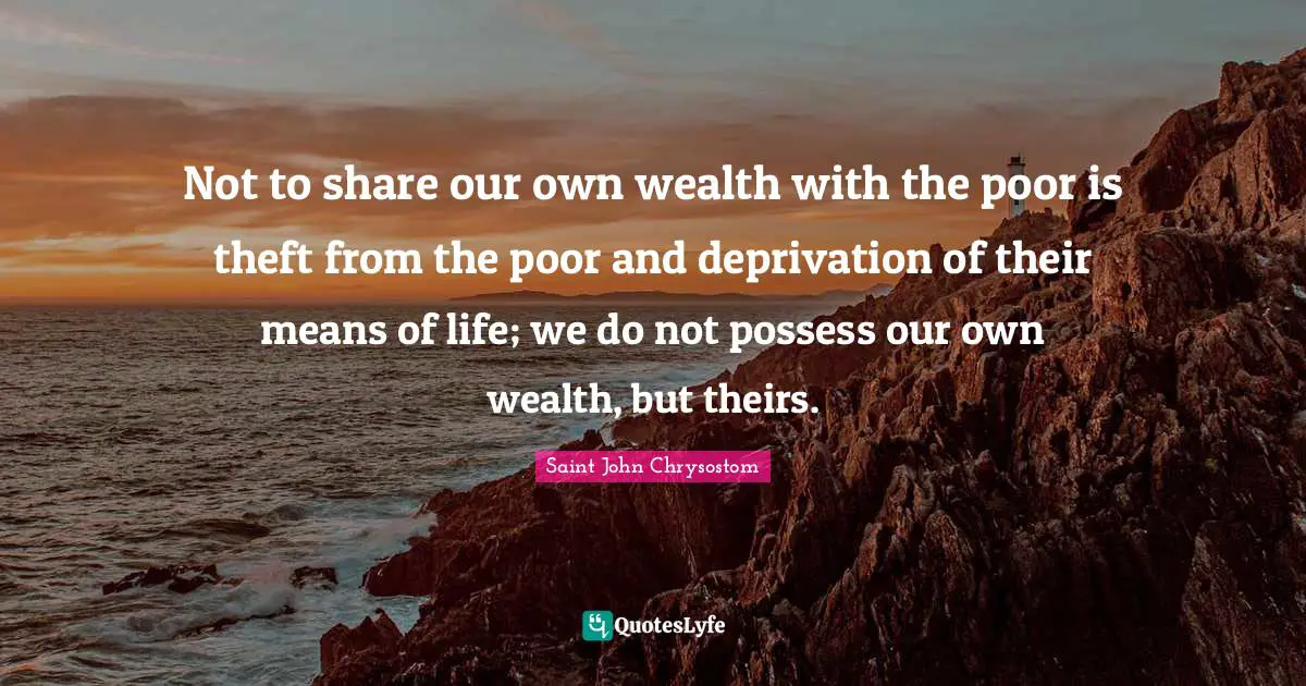 Saint John Chrysostom Quotes: Not to share our own wealth with the poor is theft from the poor and deprivation of their means of life; we do not possess our own wealth, but theirs.