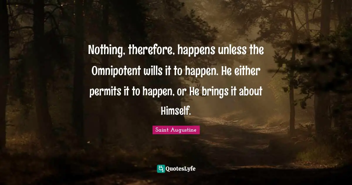 Nothing, therefore, happens unless the Omnipotent wills it to happen. He either permits it to happen, or He brings it about Himself.
