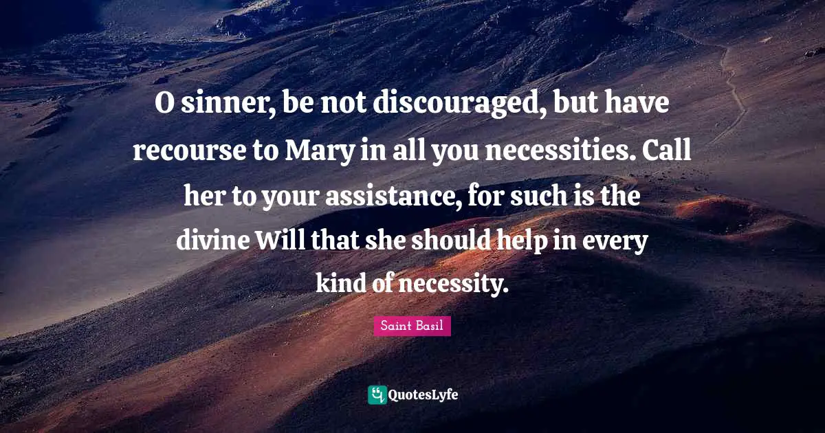 Saint Basil Quotes: "O sinner, be not discouraged, but have recourse to Mary in all you necessities. Call her to your assistance, for such is the divine Will that she should help in every kind of necessity."