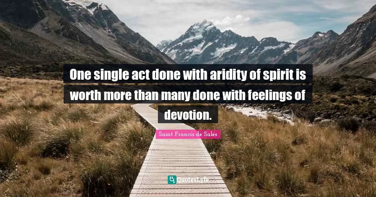 Saint Francis de Sales Quotes: One single act done with aridity of spirit is worth more than many done with feelings of devotion.