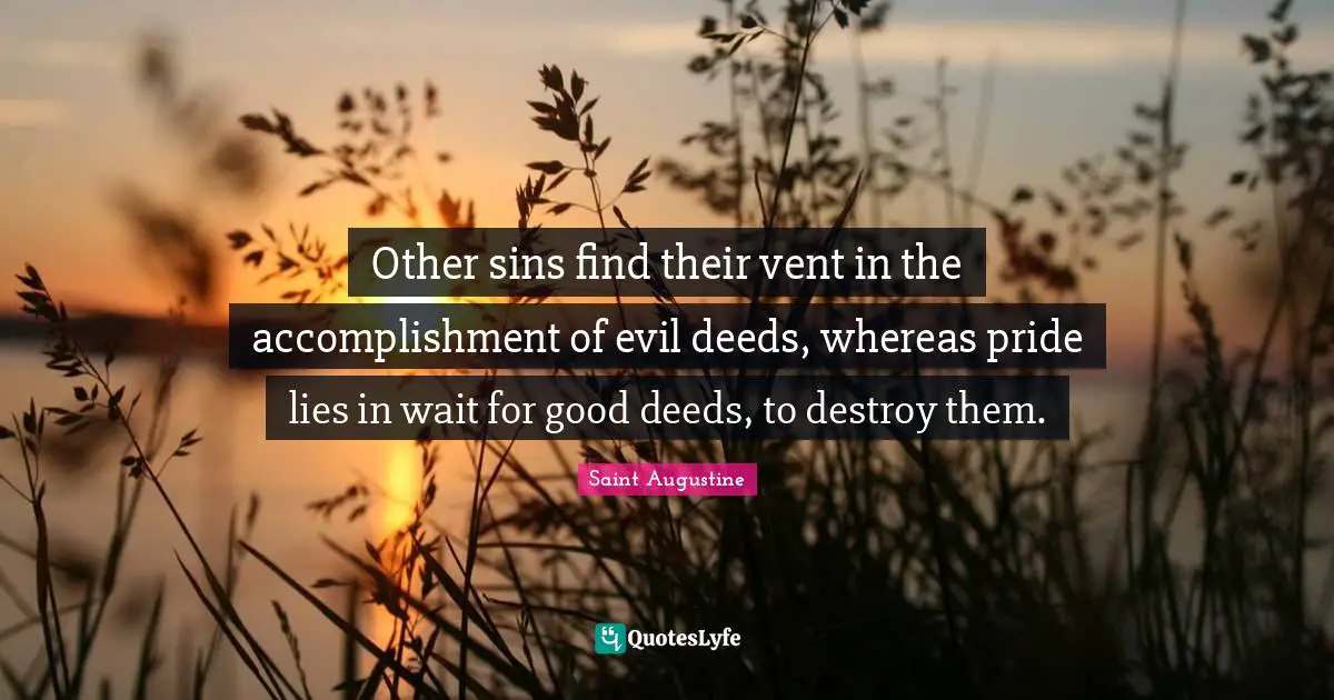 Good Deeds Quotes: "Other sins find their vent in the accomplishment of evil deeds, whereas pride lies in wait for good deeds, to destroy them."