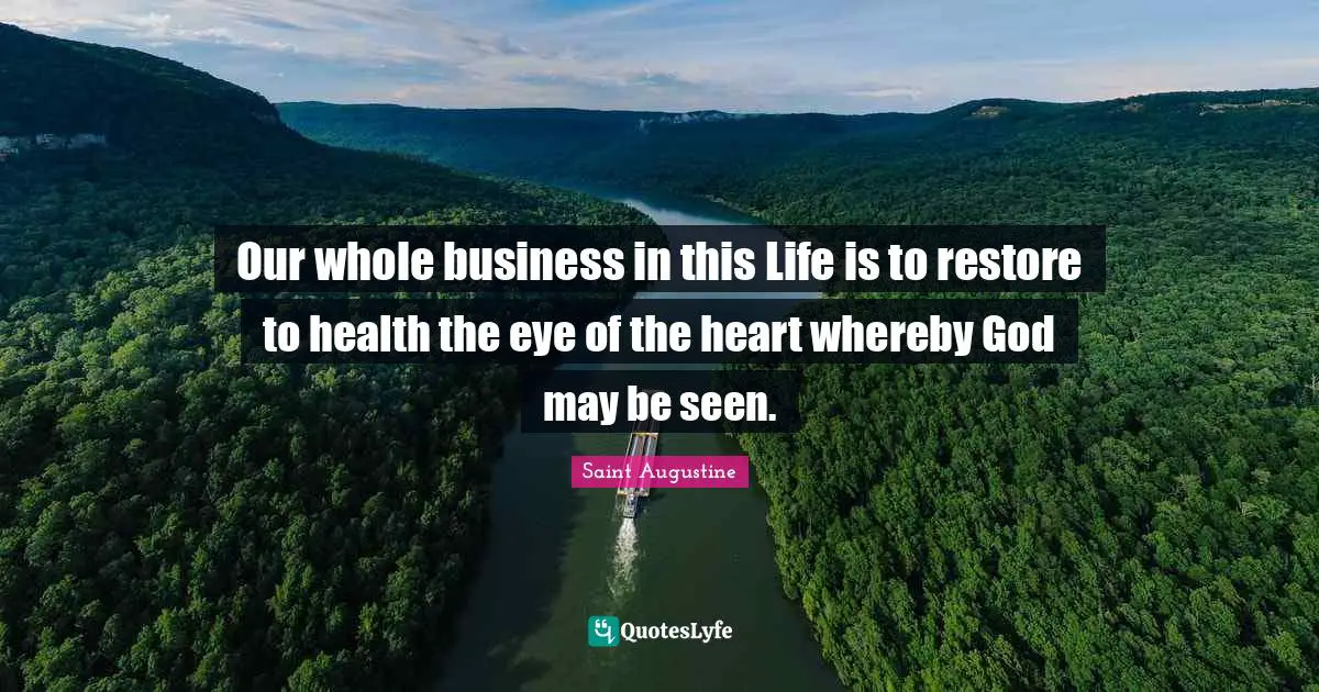 Our whole business in this Life is to restore to health the eye of the heart whereby God may be seen.