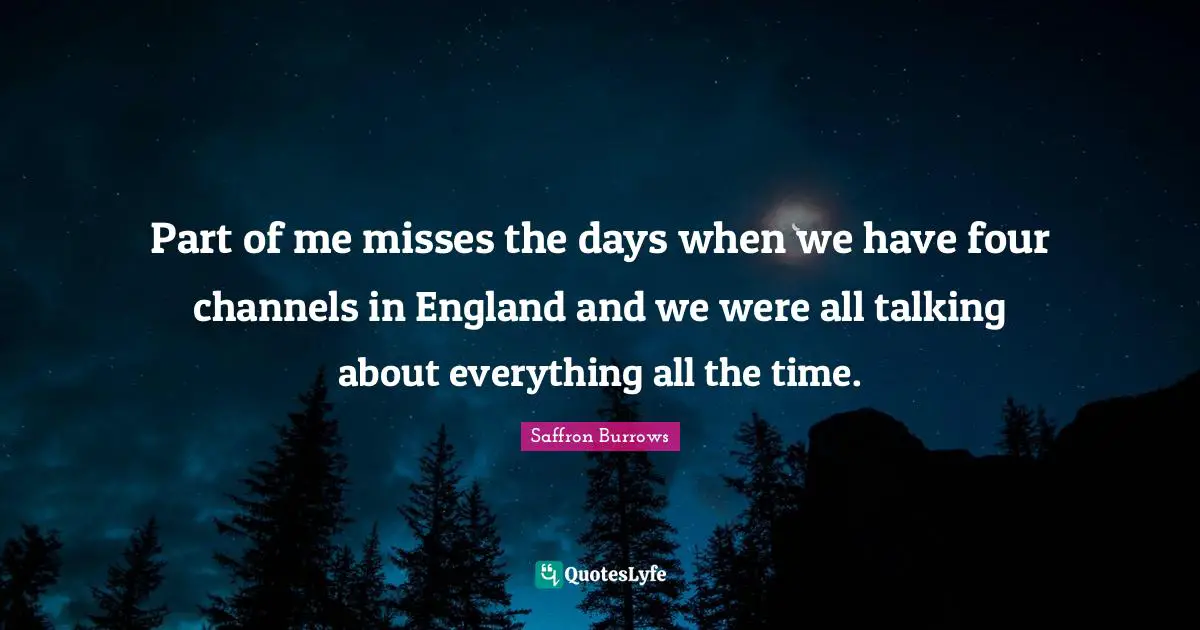 Part of me misses the days when we have four channels in England and we were all talking about everything all the time.