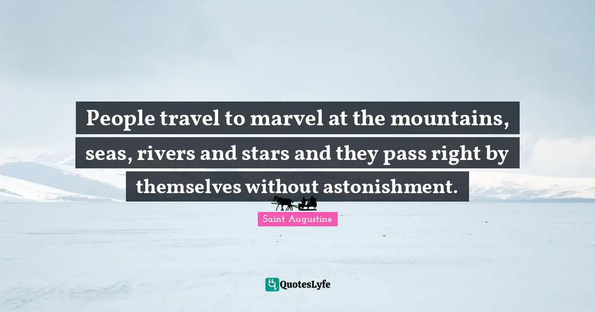 People travel to marvel at the mountains, seas, rivers and stars and they pass right by themselves without astonishment.