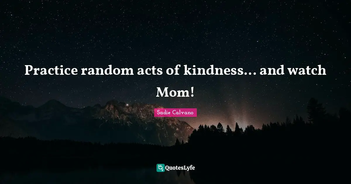 Acts Of Kindness Quotes: "Practice random acts of kindness... and watch Mom!"