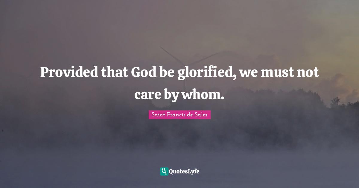 Provided that God be glorified, we must not care by whom.