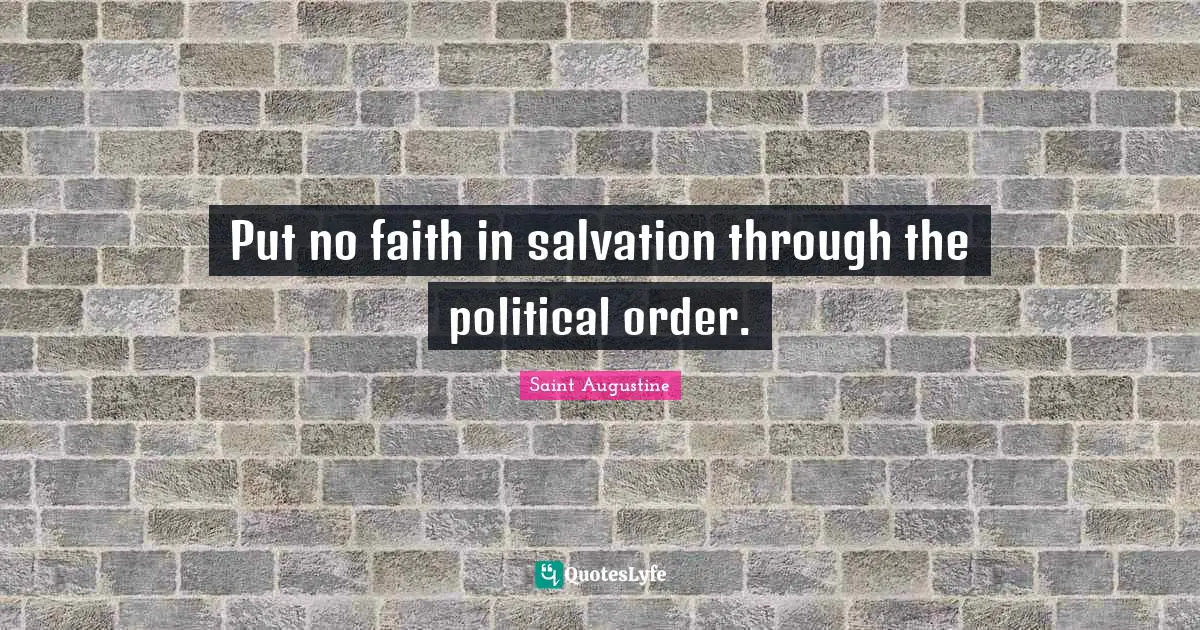 My Salvation Quotes: "Put no faith in salvation through the political order."