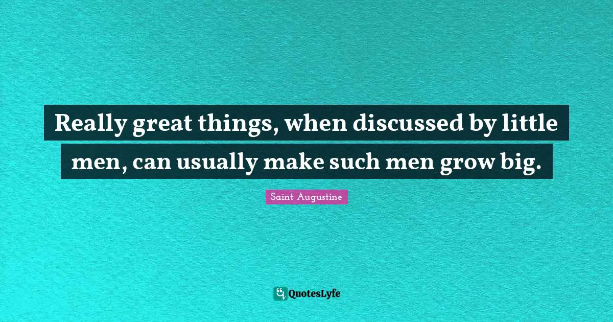 Really great things, when discussed by little men, can usually make such men grow big.