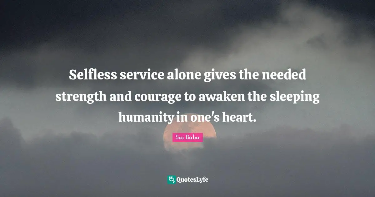 Selfless service alone gives the needed strength and courage to awaken the sleeping humanity in one's heart.