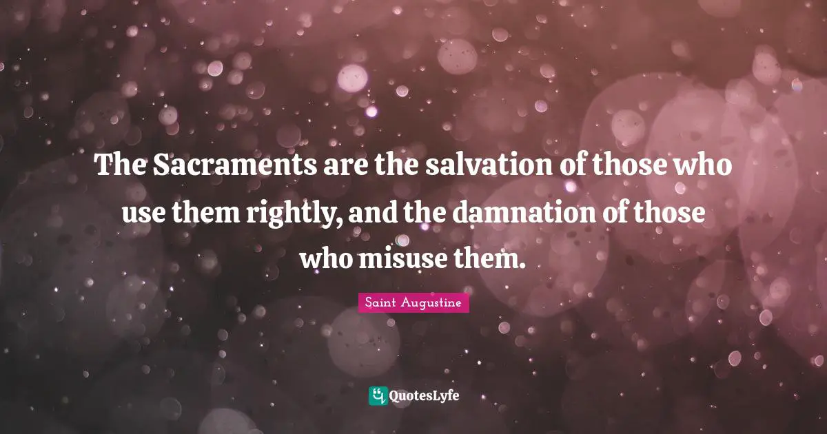 Sacraments Quotes: "The Sacraments are the salvation of those who use them rightly, and the damnation of those who misuse them."