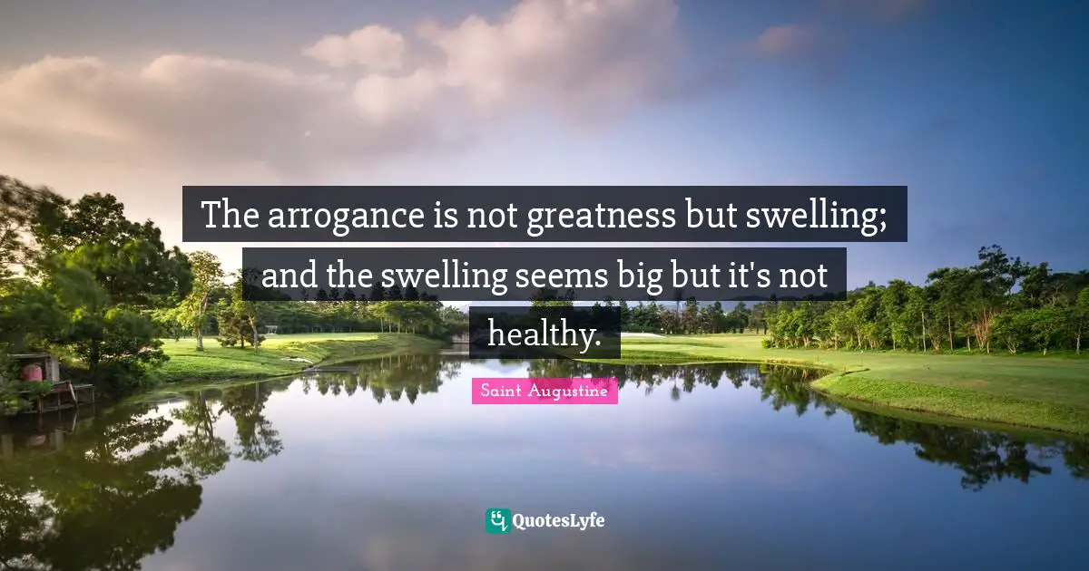 The arrogance is not greatness but swelling; and the swelling seems big but it's not healthy.