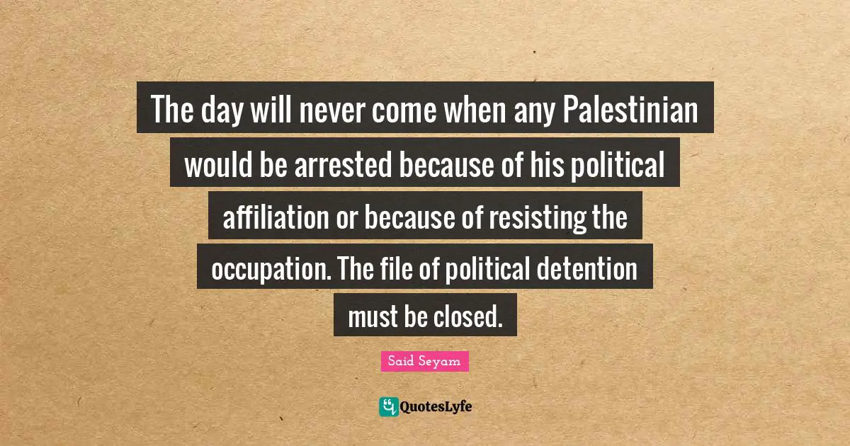 Detention Quotes: "The day will never come when any Palestinian would be arrested because of his political affiliation or because of resisting the occupation. The file of political detention must be closed."