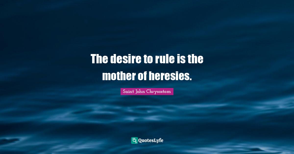 Saint John Chrysostom Quotes: "The desire to rule is the mother of heresies."