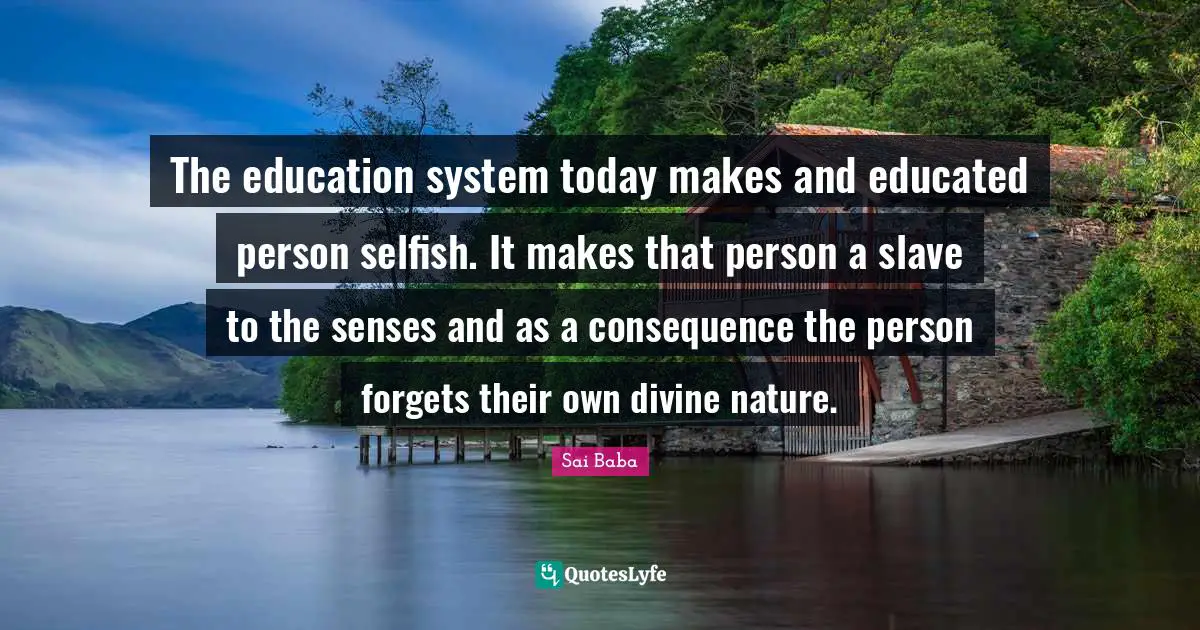 The education system today makes and educated person selfish. It makes that person a slave to the senses and as a consequence the person forgets their own divine nature.