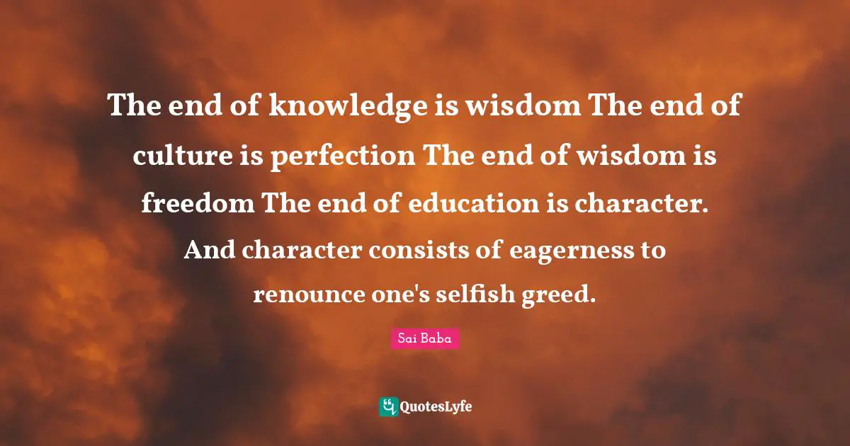 The end of knowledge is wisdom The end of culture is perfection The end of wisdom is freedom The end of education is character. And character consists of eagerness to renounce one's selfish greed.