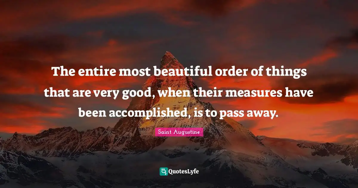 The entire most beautiful order of things that are very good, when their measures have been accomplished, is to pass away.