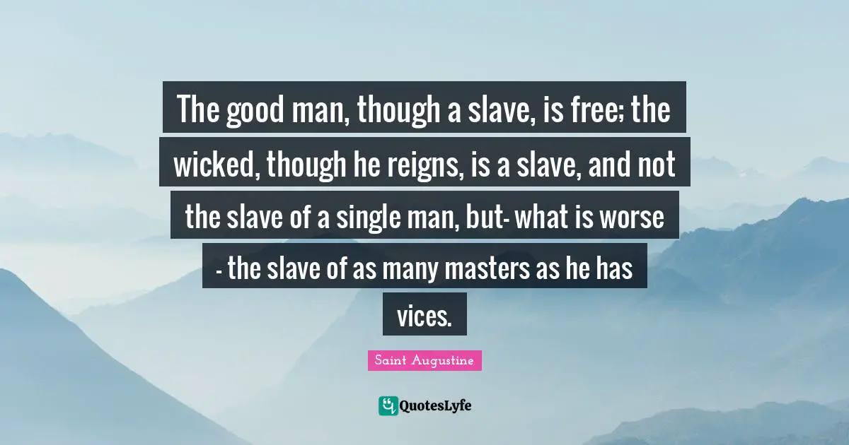 The good man, though a slave, is free; the wicked, though he reigns, is a slave, and not the slave of a single man, but- what is worse - the slave of as many masters as he has vices.