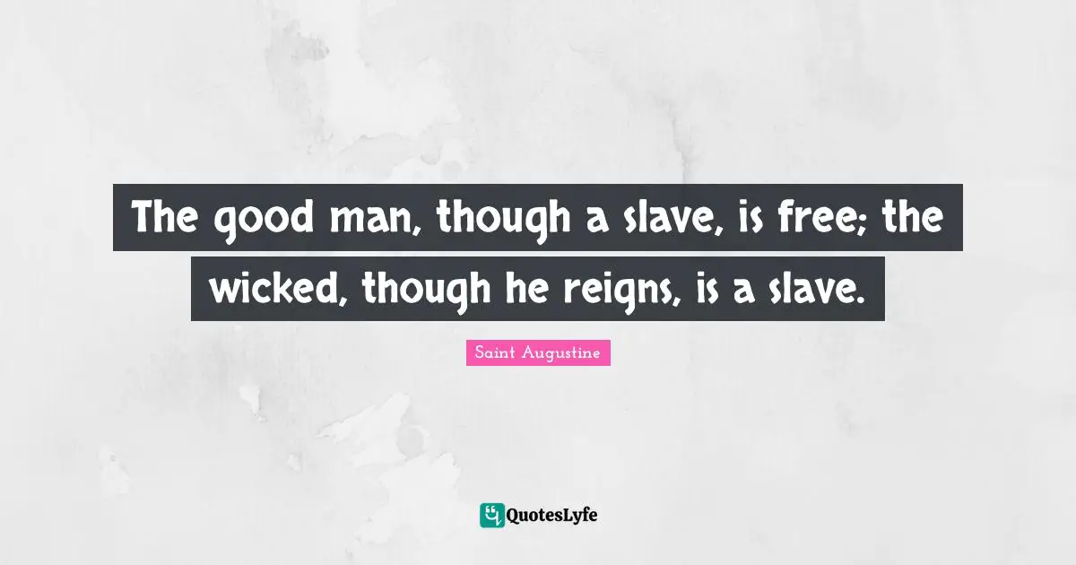 The good man, though a slave, is free; the wicked, though he reigns, is a slave.