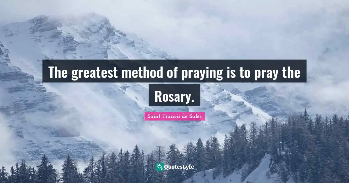 Saint Francis De Sales Quotes: "The greatest method of praying is to pray the Rosary."