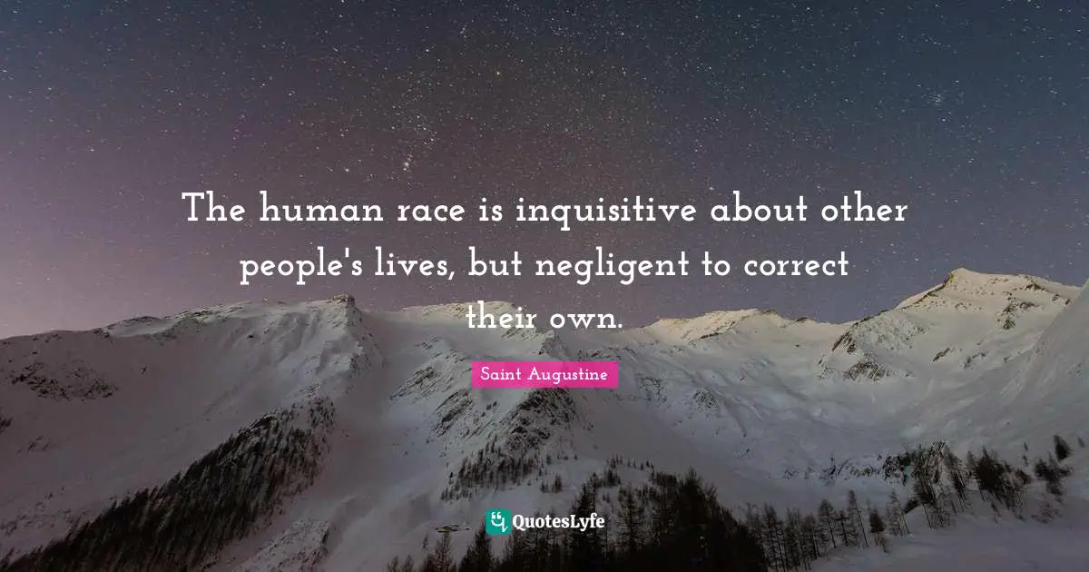 The human race is inquisitive about other people's lives, but negligent to correct their own.