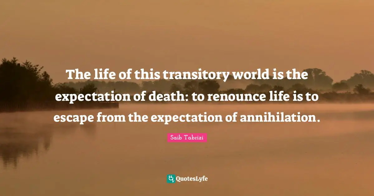 The life of this transitory world is the expectation of death: to renounce life is to escape from the expectation of annihilation.