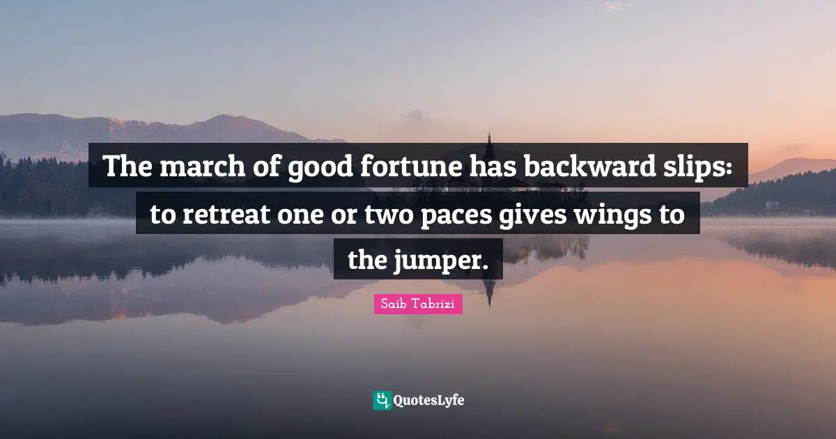 The march of good fortune has backward slips: to retreat one or two paces gives wings to the jumper.