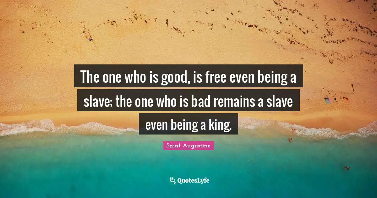 The one who is good, is free even being a slave; the one who is bad remains a slave even being a king.