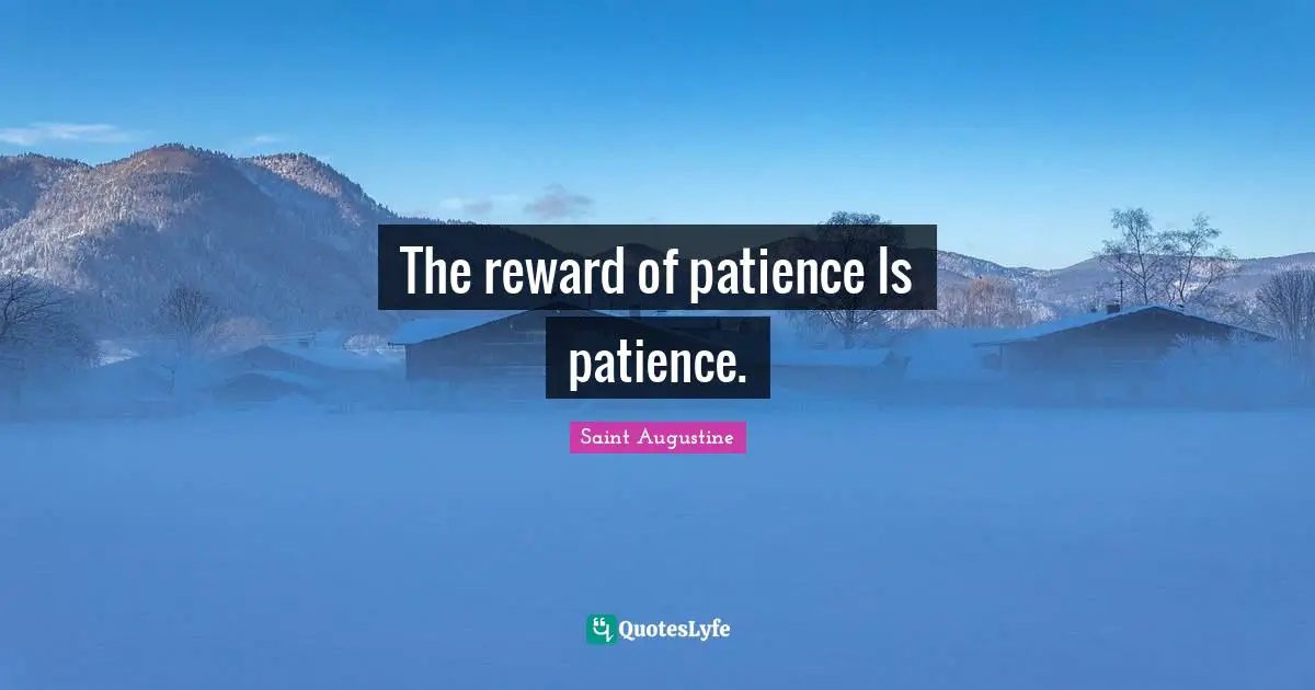 The reward of patience Is patience.