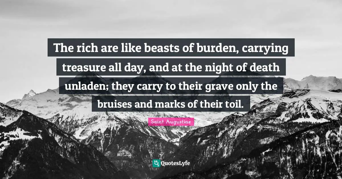 Bruises Quotes: "The rich are like beasts of burden, carrying treasure all day, and at the night of death unladen; they carry to their grave only the bruises and marks of their toil."