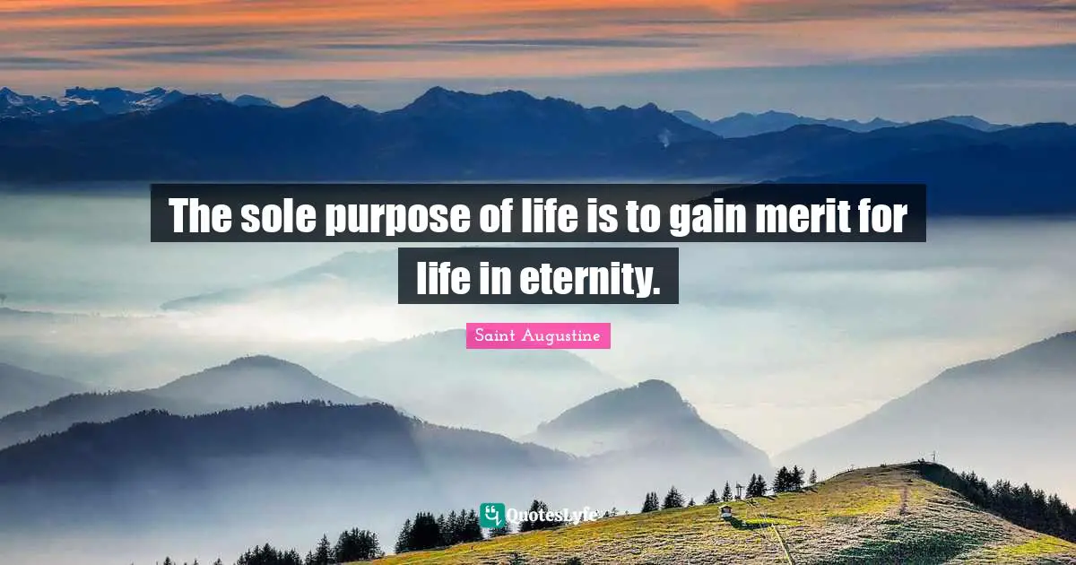 The sole purpose of life is to gain merit for life in eternity.