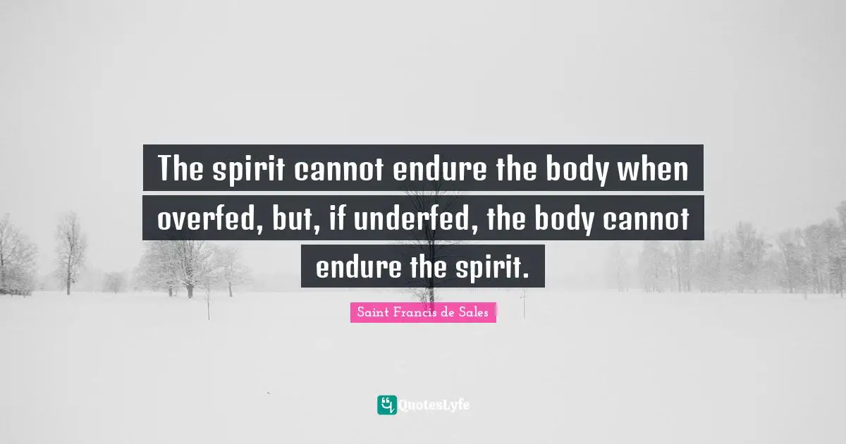 The spirit cannot endure the body when overfed, but, if underfed, the body cannot endure the spirit.