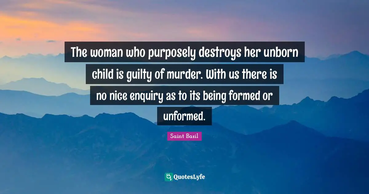 Saint Basil Quotes: "The woman who purposely destroys her unborn child is guilty of murder. With us there is no nice enquiry as to its being formed or unformed."