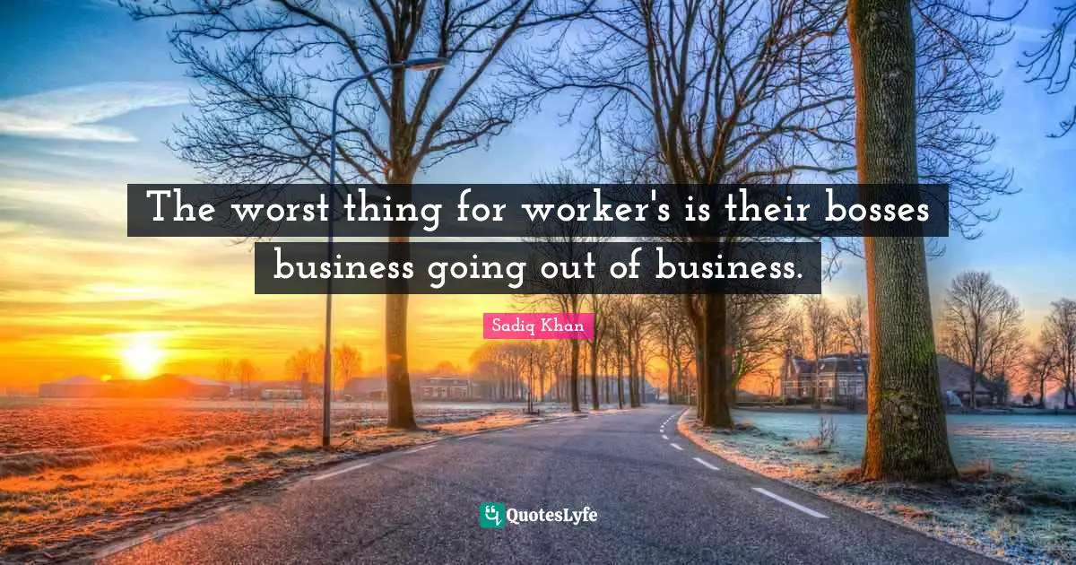 The worst thing for worker's is their bosses business going out of business.
