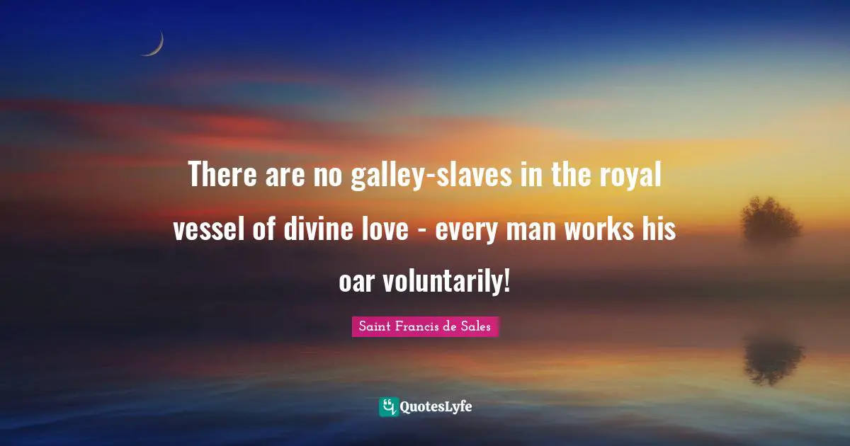 There are no galley-slaves in the royal vessel of divine love - every man works his oar voluntarily!