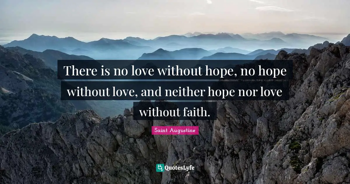 There is no love without hope, no hope without love, and neither hope nor love without faith.