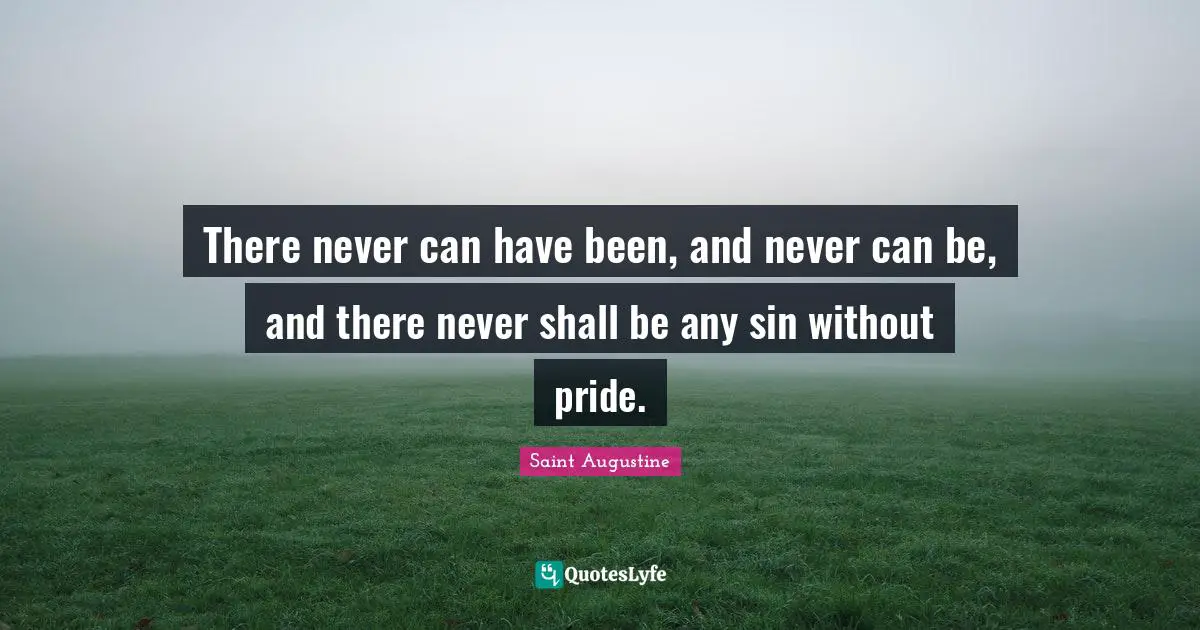 There never can have been, and never can be, and there never shall be any sin without pride.