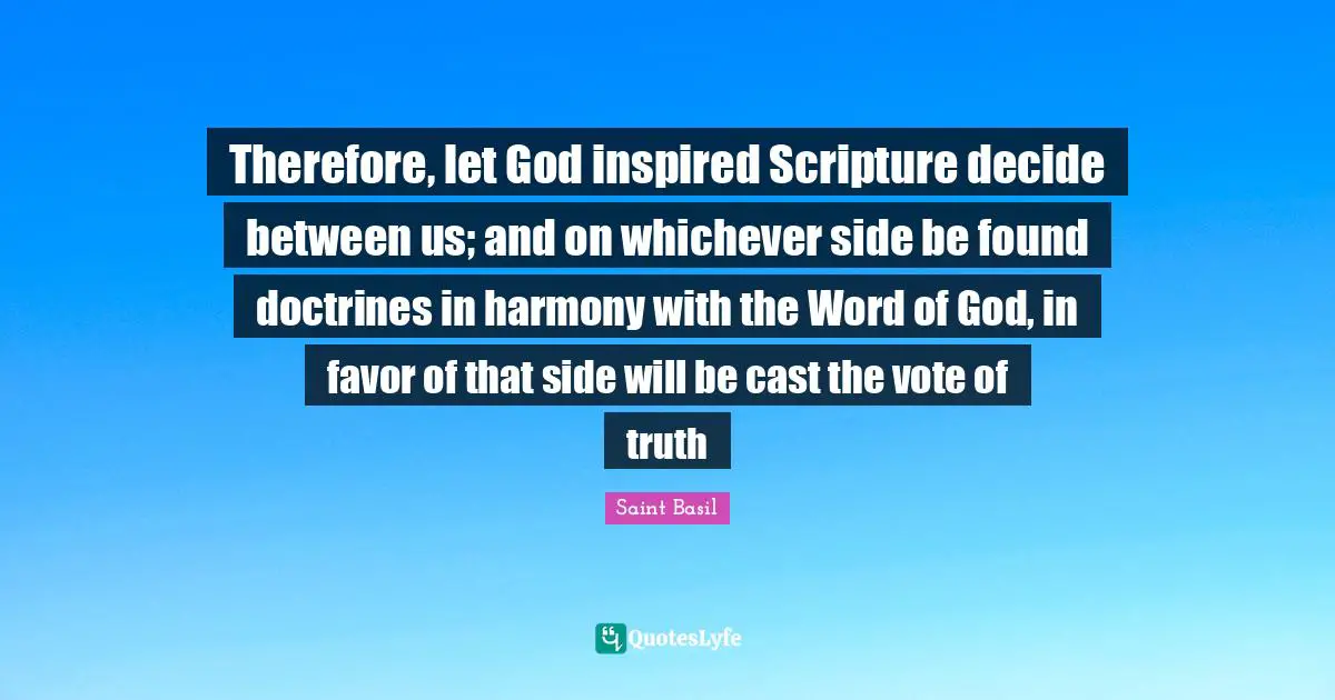 Saint Basil Quotes: "Therefore, let God inspired Scripture decide between us; and on whichever side be found doctrines in harmony with the Word of God, in favor of that side will be cast the vote of truth"