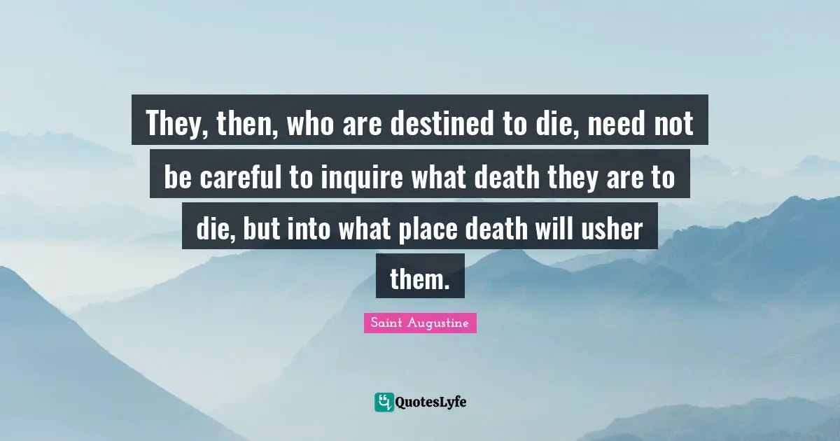 They, then, who are destined to die, need not be careful to inquire what death they are to die, but into what place death will usher them.