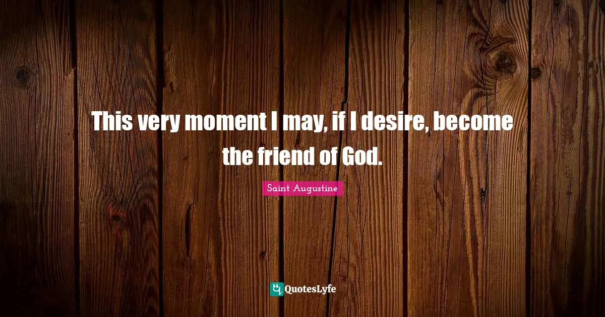 This very moment I may, if I desire, become the friend of God.