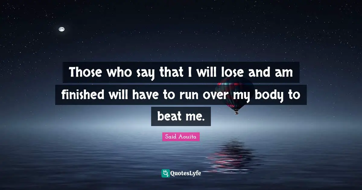 Those who say that I will lose and am finished will have to run over my body to beat me.