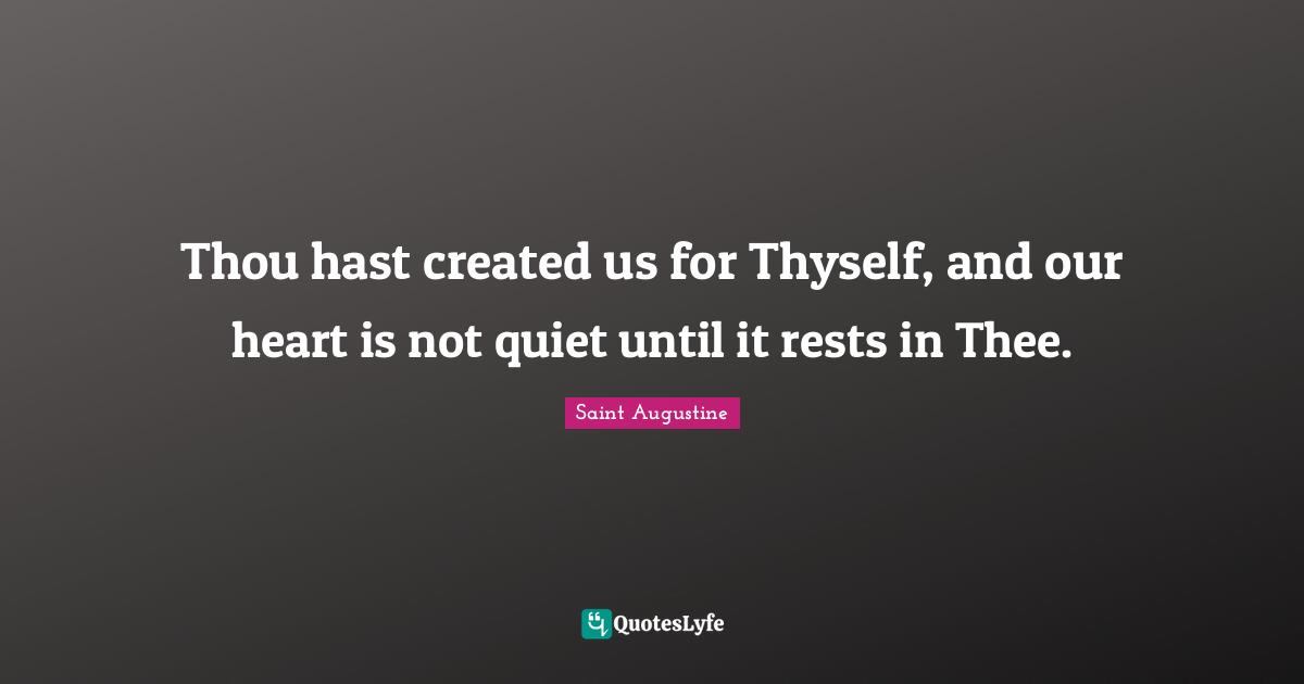 Thou hast created us for Thyself, and our heart is not quiet until it rests in Thee.