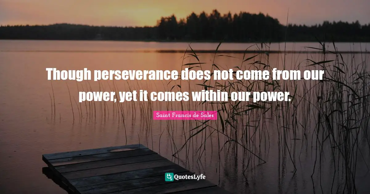 Though perseverance does not come from our power, yet it comes within our power.