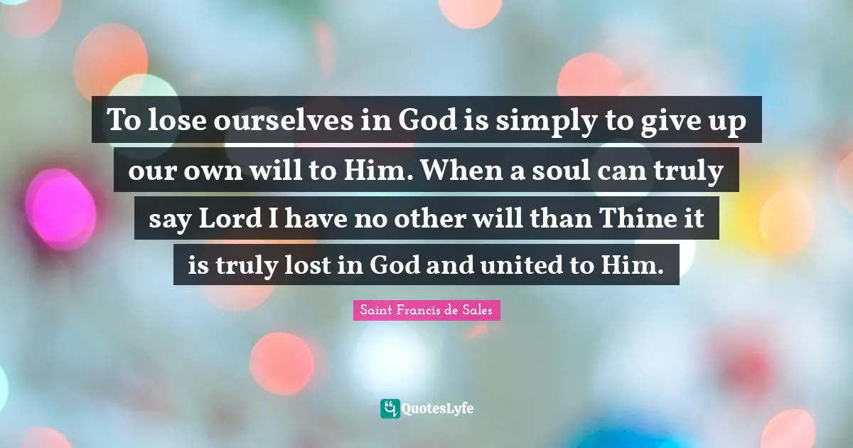 Saint Francis de Sales Quotes: To lose ourselves in God is simply to give up our own will to Him. When a soul can truly say Lord I have no other will than Thine it is truly lost in God and united to Him.