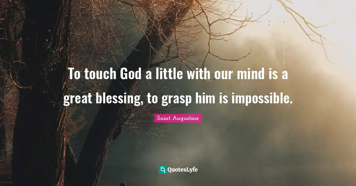 To touch God a little with our mind is a great blessing, to grasp him is impossible.